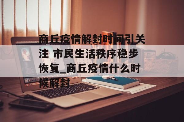 商丘疫情解封时间引关注 市民生活秩序稳步恢复_商丘疫情什么时候解封 商丘疫情解封时间引关注 市民生活秩序稳步恢复_商丘疫情什么时候解封