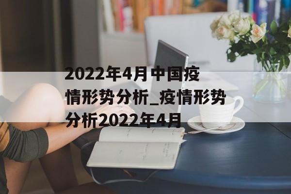 2022年4月中国疫情形势分析_疫情形势分析2022年4月 2022年4月中国疫情形势分析_疫情形势分析2022年4月